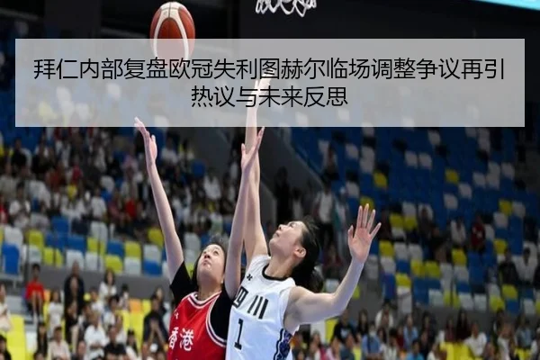 拜仁内部复盘欧冠失利图赫尔临场调整争议再引热议与未来反思