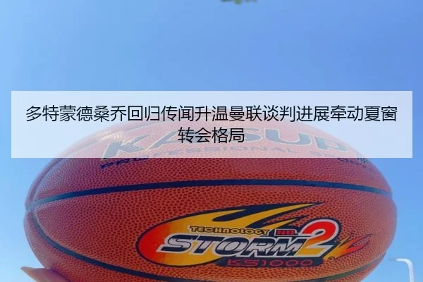 多特蒙德桑乔回归传闻升温曼联谈判进展牵动夏窗转会格局