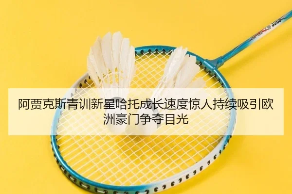 阿贾克斯青训新星哈托成长速度惊人持续吸引欧洲豪门争夺目光 - kaiyun