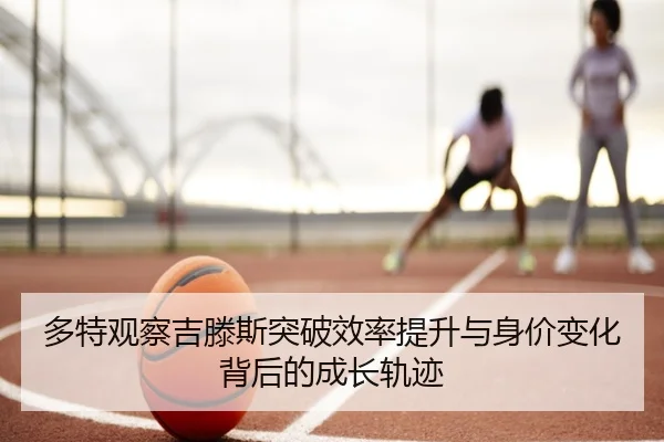 多特观察吉滕斯突破效率提升与身价变化背后的成长轨迹 - kaiyun