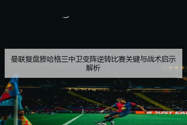 曼联复盘滕哈格三中卫变阵逆转比赛关键与战术启示解析 - kaiyun