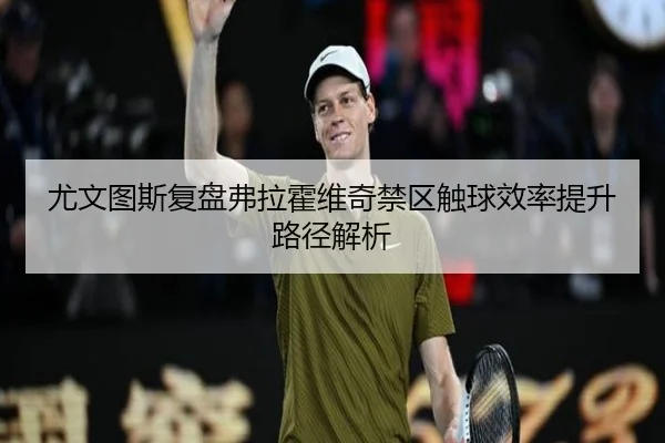 尤文图斯复盘弗拉霍维奇禁区触球效率提升路径解析 - kaiyun