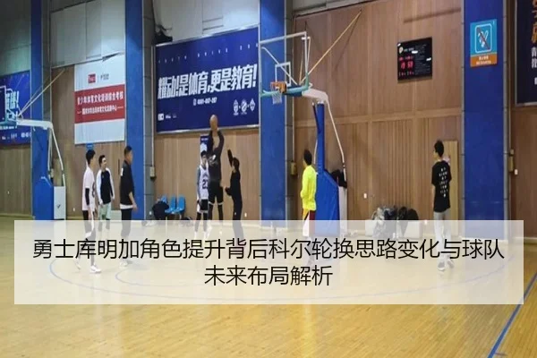 勇士库明加角色提升背后科尔轮换思路变化与球队未来布局解析